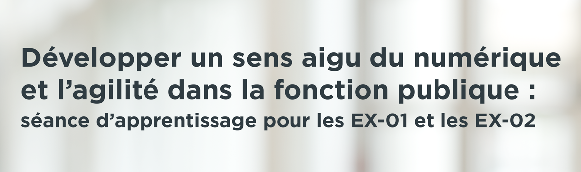 Développer un sens aigu du numérique et l'agilité dans la fonction publique : séance d'apprentissage pour les EX-01 et les EX-02