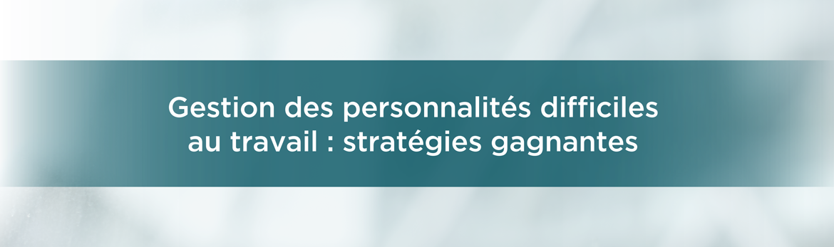 Gestion des personnalités difficiles au travail : stratégies gagnantes 